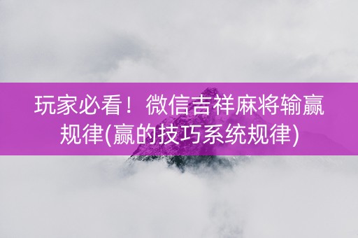 玩家必看！微信吉祥麻将输赢规律(赢的技巧系统规律)