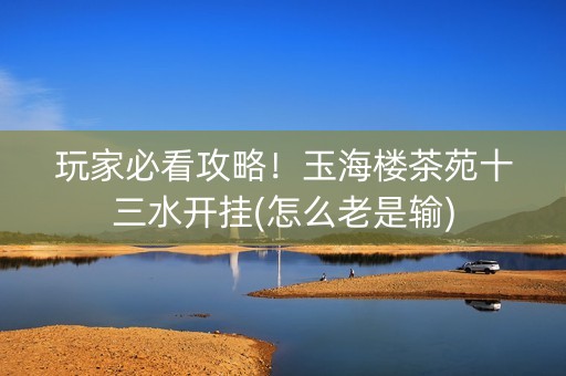 玩家必看攻略！玉海楼茶苑十三水开挂(怎么老是输)