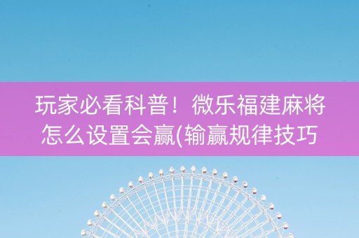 玩家必看科普！微乐福建麻将怎么设置会赢(输赢规律技巧)
