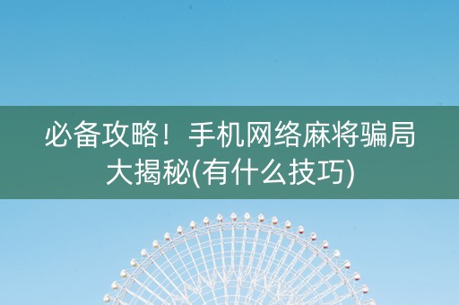 必备攻略！手机网络麻将骗局大揭秘(有什么技巧)