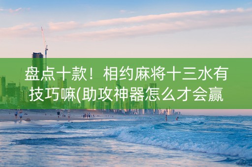 盘点十款！相约麻将十三水有技巧嘛(助攻神器怎么才会赢)