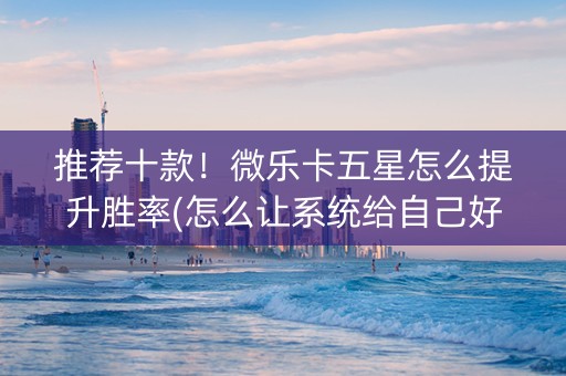 推荐十款！微乐卡五星怎么提升胜率(怎么让系统给自己好牌)