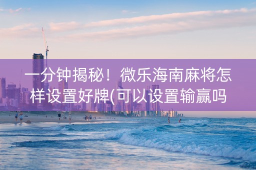 一分钟揭秘！微乐海南麻将怎样设置好牌(可以设置输赢吗)