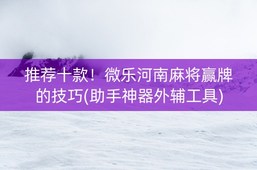 推荐十款！微乐河南麻将赢牌的技巧(助手神器外辅工具)