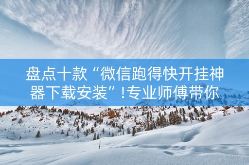 盘点十款“微信跑得快开挂神器下载安装”!专业师傅带你一起了解（详细教程）-抖音