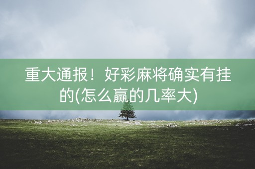 重大通报！好彩麻将确实有挂的(怎么赢的几率大)