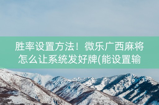 胜率设置方法！微乐广西麻将怎么让系统发好牌(能设置输赢吗)
