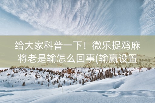 给大家科普一下！微乐捉鸡麻将老是输怎么回事(输赢设置胡牌规律)