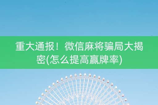 重大通报！微信麻将骗局大揭密(怎么提高赢牌率)
