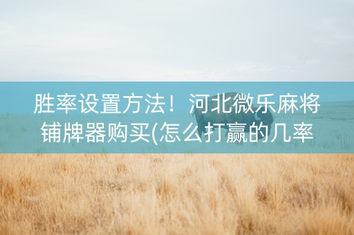 胜率设置方法！河北微乐麻将铺牌器购买(怎么打赢的几率大)