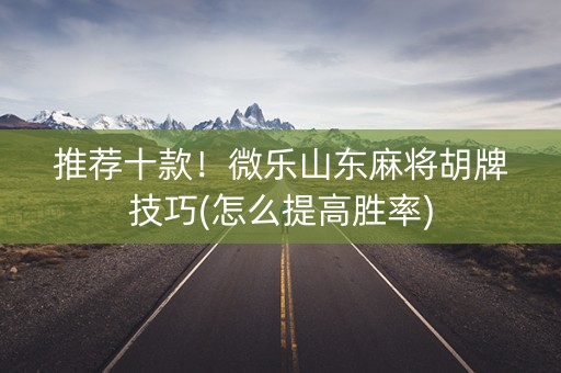 推荐十款！微乐山东麻将胡牌技巧(怎么提高胜率)
