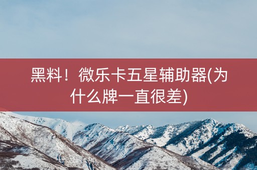 黑料！微乐卡五星辅助器(为什么牌一直很差)