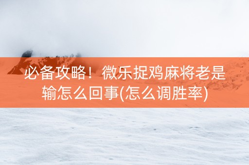 必备攻略！微乐捉鸡麻将老是输怎么回事(怎么调胜率)