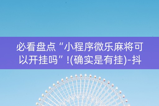 必看盘点“小程序微乐麻将可以开挂吗”!(确实是有挂)-抖音