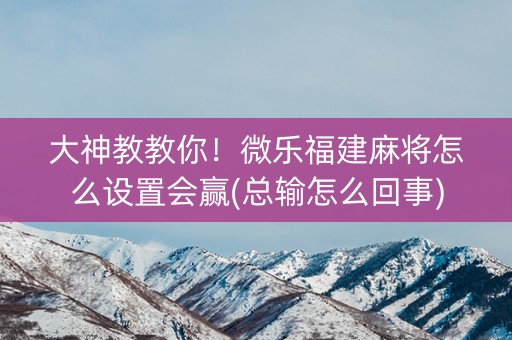 大神教教你！微乐福建麻将怎么设置会赢(总输怎么回事)
