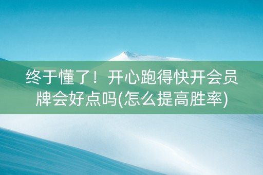 终于懂了！开心跑得快开会员牌会好点吗(怎么提高胜率)
