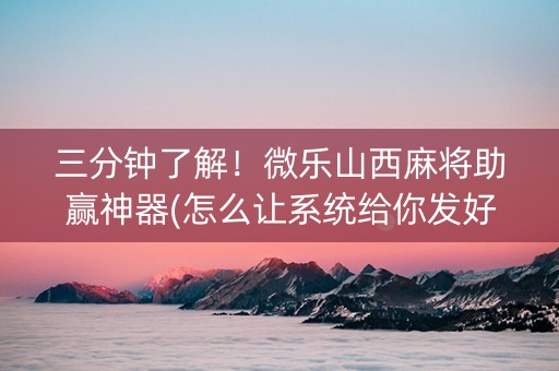 三分钟了解！微乐山西麻将助赢神器(怎么让系统给你发好牌)