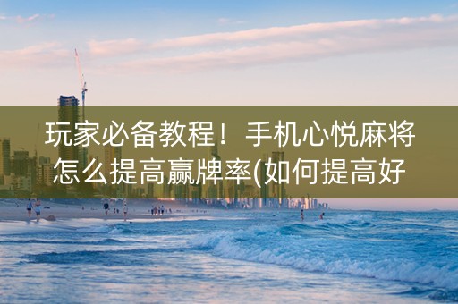 玩家必备教程！手机心悦麻将怎么提高赢牌率(如何提高好牌几率)