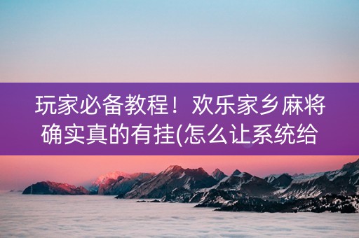 玩家必备教程！欢乐家乡麻将确实真的有挂(怎么让系统给好牌)