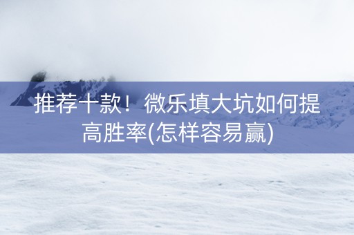 推荐十款！微乐填大坑如何提高胜率(怎样容易赢)