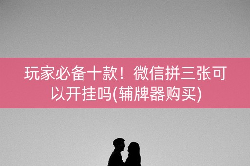 玩家必备十款！微信拼三张可以开挂吗(辅牌器购买)