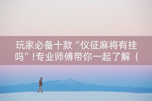 玩家必备十款“仪征麻将有挂吗”!专业师傅带你一起了解（详细教程）-抖音