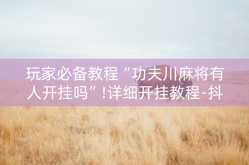 玩家必备教程“功夫川麻将有人开挂吗”!详细开挂教程-抖音