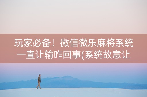 玩家必备！微信微乐麻将系统一直让输咋回事(系统故意让你输)