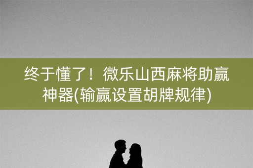 终于懂了！微乐山西麻将助赢神器(输赢设置胡牌规律)