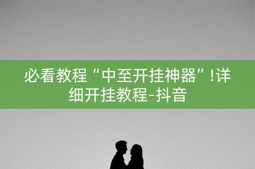必看教程“中至开挂神器”!详细开挂教程-抖音