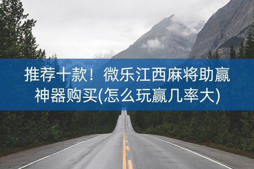 推荐十款！微乐江西麻将助赢神器购买(怎么玩赢几率大)