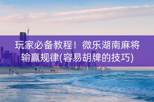 玩家必备教程！微乐湖南麻将输赢规律(容易胡牌的技巧)