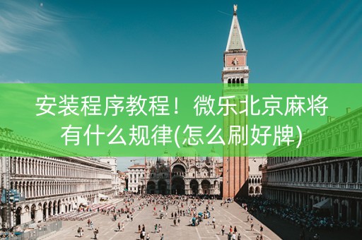 安装程序教程！微乐北京麻将有什么规律(怎么刷好牌)