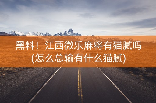 黑料！江西微乐麻将有猫腻吗(怎么总输有什么猫腻)