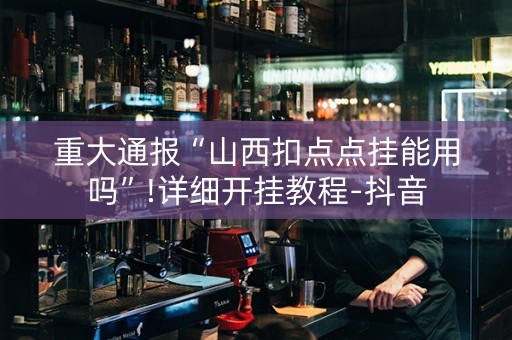 重大通报“山西扣点点挂能用吗”!详细开挂教程-抖音