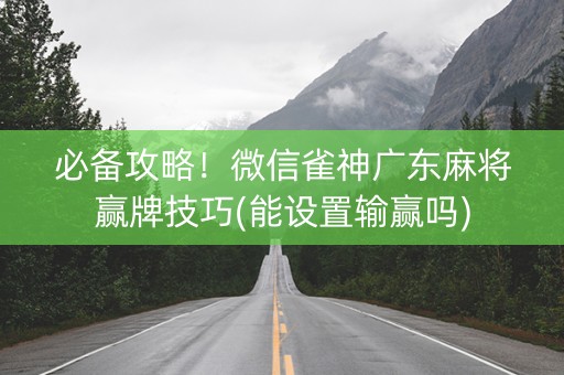 必备攻略！微信雀神广东麻将赢牌技巧(能设置输赢吗)