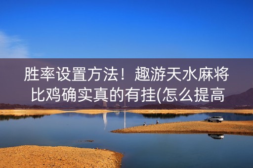 胜率设置方法！趣游天水麻将比鸡确实真的有挂(怎么提高胜率)