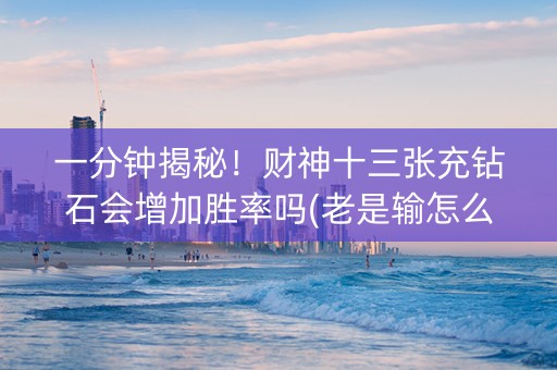 一分钟揭秘！财神十三张充钻石会增加胜率吗(老是输怎么办)