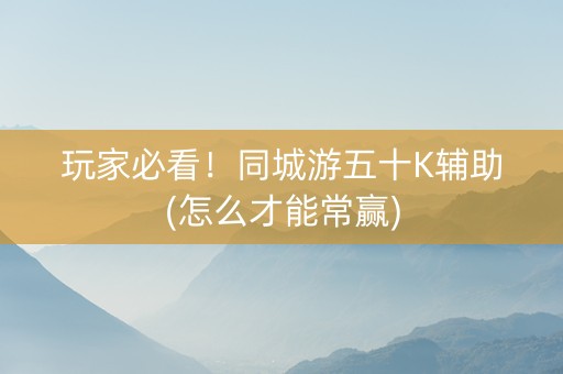 玩家必看！同城游五十K辅助(怎么才能常赢)