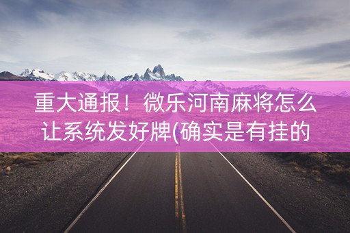 重大通报！微乐河南麻将怎么让系统发好牌(确实是有挂的)