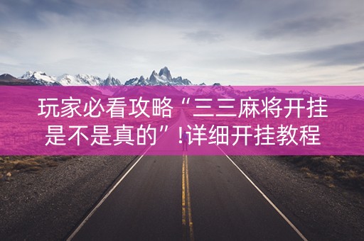 玩家必看攻略“三三麻将开挂是不是真的”!详细开挂教程-抖音