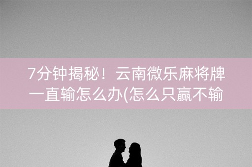7分钟揭秘！云南微乐麻将牌一直输怎么办(怎么只赢不输)