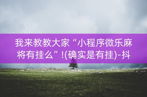 我来教教大家“小程序微乐麻将有挂么”!(确实是有挂)-抖音