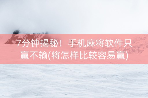 7分钟揭秘！手机麻将软件只赢不输(将怎样比较容易赢)