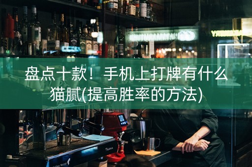 盘点十款！手机上打牌有什么猫腻(提高胜率的方法)
