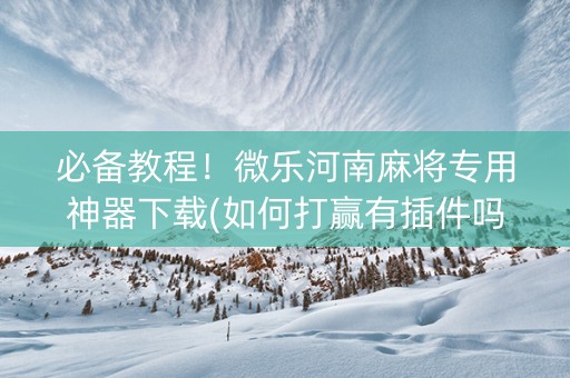 必备教程！微乐河南麻将专用神器下载(如何打赢有插件吗)