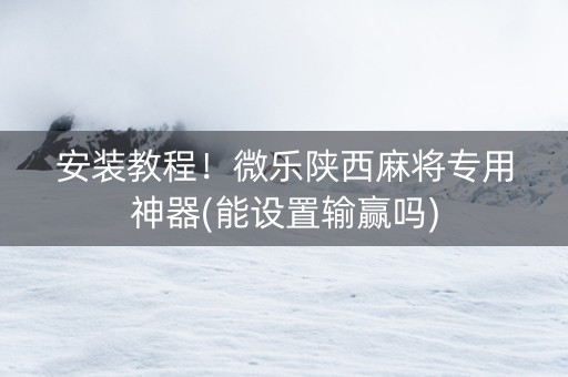 安装教程！微乐陕西麻将专用神器(能设置输赢吗)