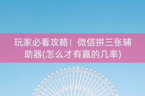 玩家必看攻略！微信拼三张辅助器(怎么才有赢的几率)