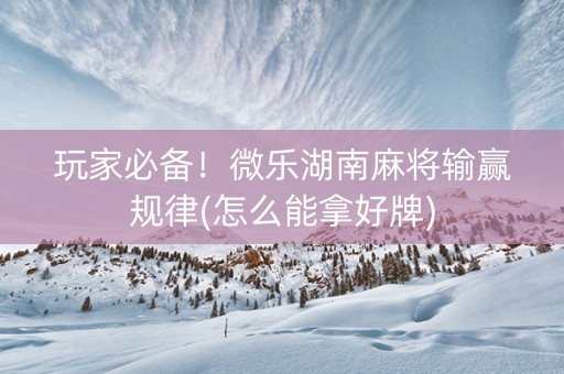 玩家必备！微乐湖南麻将输赢规律(怎么能拿好牌)