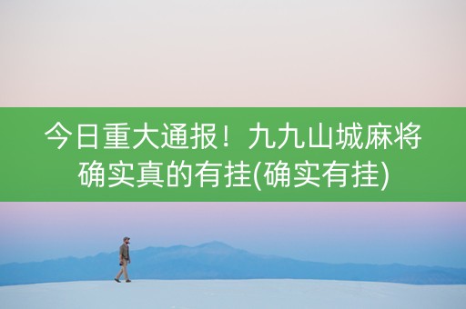 今日重大通报！九九山城麻将确实真的有挂(确实有挂)